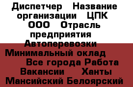 Диспетчер › Название организации ­ ЦПК, ООО › Отрасль предприятия ­ Автоперевозки › Минимальный оклад ­ 40 000 - Все города Работа » Вакансии   . Ханты-Мансийский,Белоярский г.